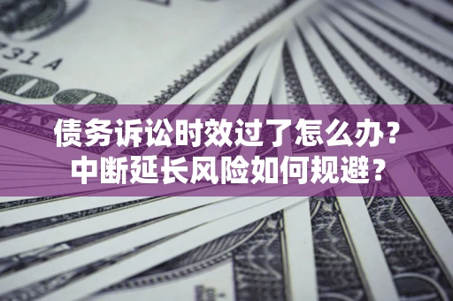 北京债务诉讼时效过了怎么办？中断延长风险如何规避？
